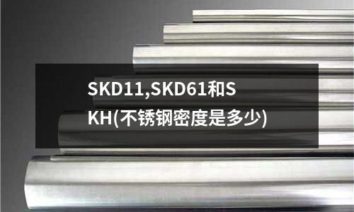 SKD11,SKD61和SKH(不锈钢密度是多少)