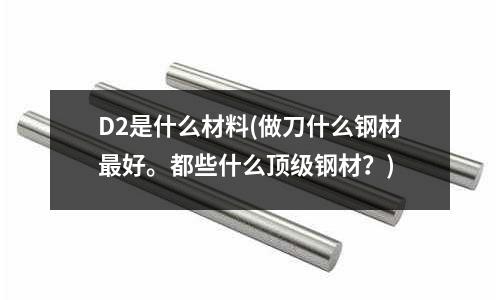 D2是什么材料(做刀什么钢材最好。都些什么顶级钢材?)