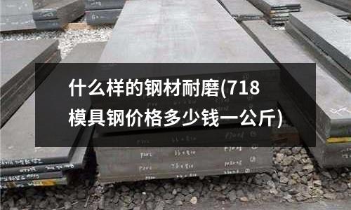什么样的钢材耐磨(718模具钢价格多少钱一公斤)