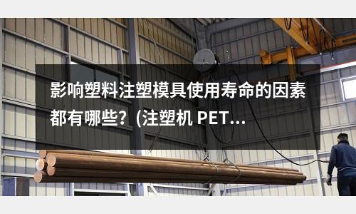 影响塑料注塑模具使用寿命的因素都有哪些?(注塑机 PET工艺)