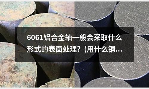 6061铝合金轴一般会采取什么形式的表面处理?(用什么钢打造的刀最好)