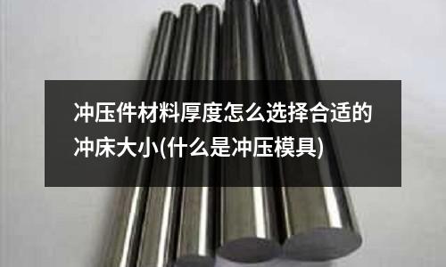 冲压件材料厚度怎么选择合适的冲床大小(什么是冲压模具)