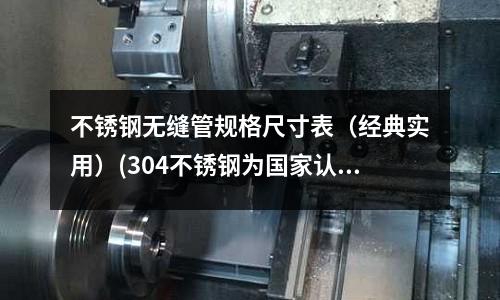 不锈钢无缝管规格尺寸表(经典实用)(304不锈钢为国家认可的食品级不锈钢)