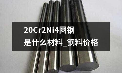 20Cr2Ni4圆钢是什么材料_钢料价格