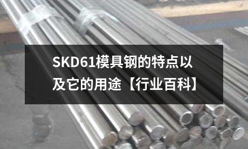 SKD61模具钢的特点以及它的用途【行业百科】
