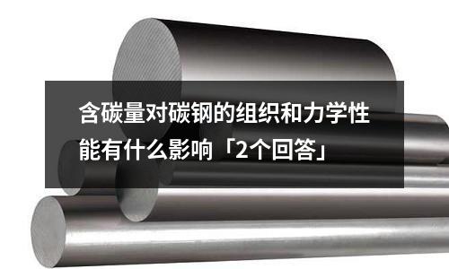 含碳量对碳钢的组织和力学性能有什么影响「2个回答」