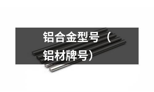 铝合金型号(铝材牌号)