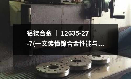 铝镍合金 | 12635-27-7(一文读懂镍合金性能与应用介绍)