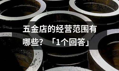 五金店的经营范围有哪些?「1个回答」