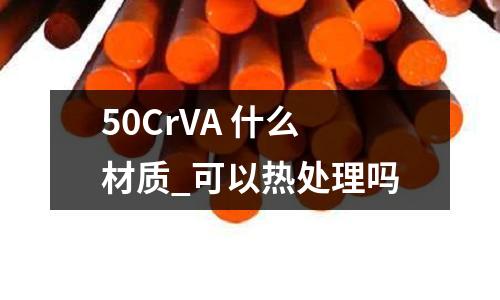 50CrVA 什么材质_可以热处理吗
