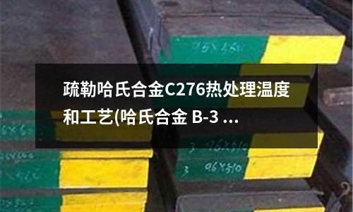 疏勒哈氏合金C276热处理温度和工艺(哈氏合金 B-3 的特点)