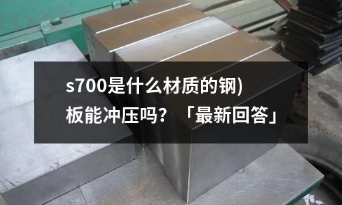 s700是什么材质的钢)板能冲压吗?「最新回答」