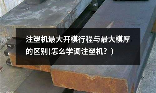注塑机最大开模行程与最大模厚的区别(怎么学调注塑机?)