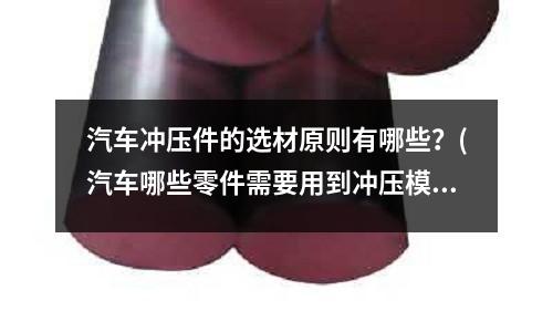 汽车冲压件的选材原则有哪些?(汽车哪些零件需要用到冲压模具)