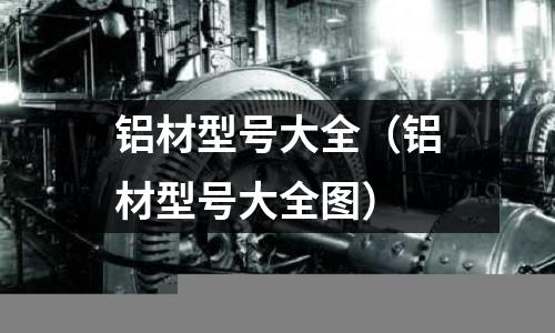 铝材型号大全(铝材型号大全图)