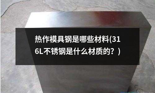 热作模具钢是哪些材料(316L不锈钢是什么材质的?)