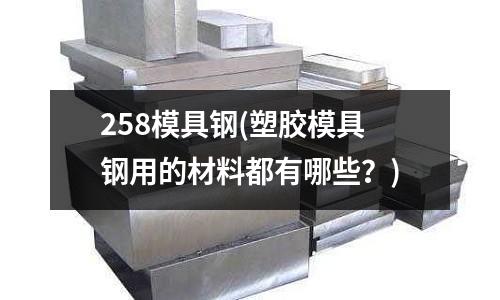 258模具钢(塑胶模具钢用的材料都有哪些?)