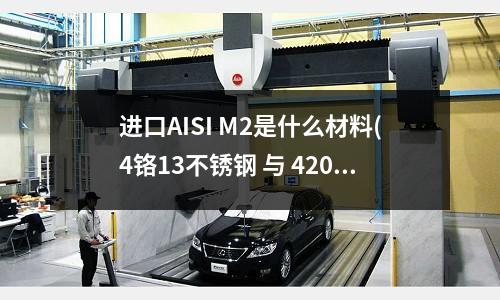 进口AISI M2是什么材料(4铬13不锈钢 与 420不锈钢 、440A不锈钢那个更好一点)