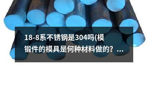 18-8系不锈钢是304吗(模锻件的模具是何种材料做的??)