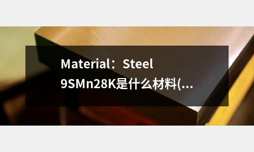 Material:Steel 9SMn28K是什么材料(h13钢材用什么焊条焊接)