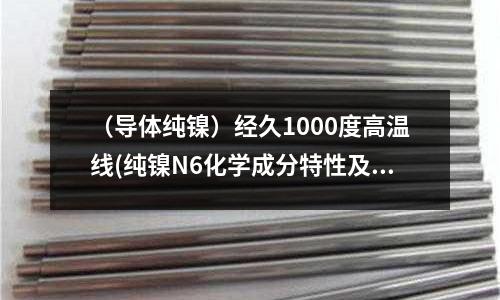 (导体纯镍)经久1000度高温线(纯镍N6化学成分特性及性能)