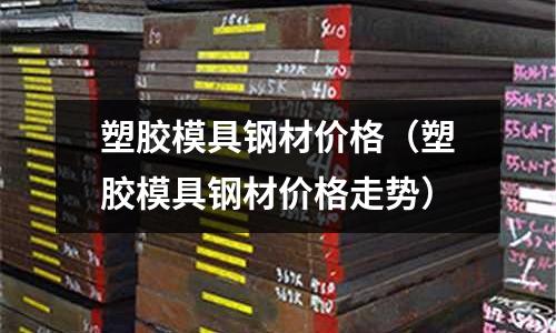 塑胶模具钢材价格(塑胶模具钢材价格走势)