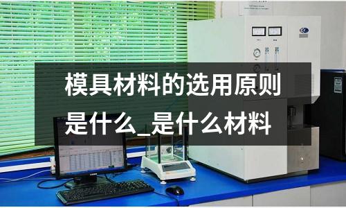 模具材料的选用原则是什么_是什么材料