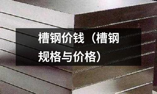 槽钢价钱(槽钢规格与价格)