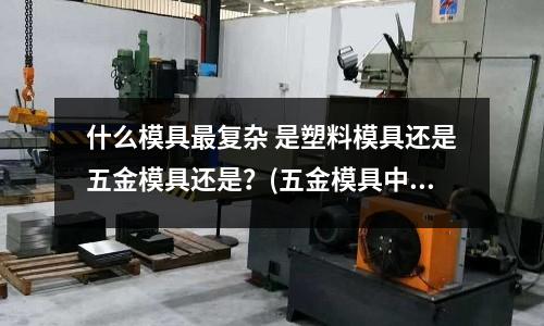 什么模具最复杂 是塑料模具还是五金模具还是?(五金模具中的等高套筒为什么不能倒角)