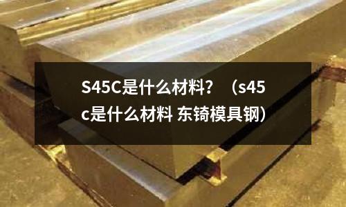 S45C是什么材料?(s45c是什么材料 东锜模具钢)