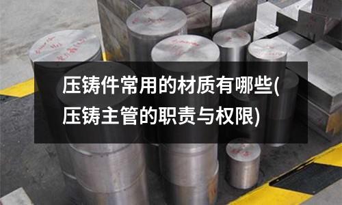 压铸件常用的材质有哪些(压铸主管的职责与权限)