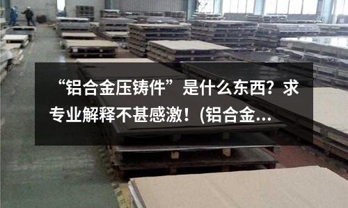 “铝合金压铸件”是什么东西?求专业解释不甚感激!(铝合金型材表面有线纹怎么控制??)