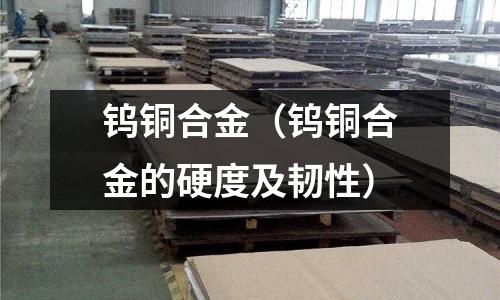 钨铜合金(钨铜合金的硬度及韧性)