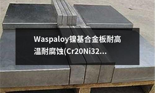 Waspaloy镍基合金板耐高温耐腐蚀(Cr20Ni32Fe高镍合金)