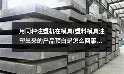 用同种注塑机在模具(塑料模具注塑出来的产品顶白是怎么回事啊?)