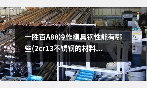 一胜百A88冷作模具钢性能有哪些(2cr13不锈钢的材料弹性模量E是多少)