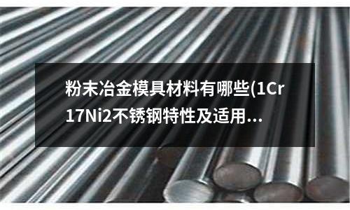 粉末冶金模具材料有哪些(1Cr17Ni2不锈钢特性及适用范围是什么?)