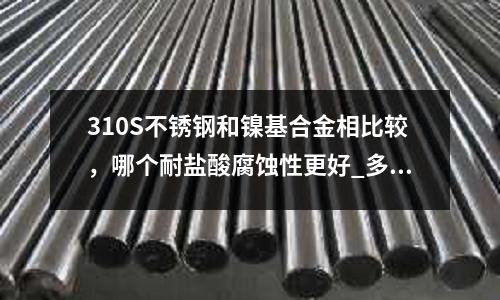 310S不锈钢和镍基合金相比较,哪个耐盐酸腐蚀性更好_多少一公斤