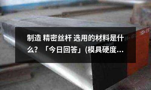 制造 精密丝杆 选用的材料是什么?「今日回答」(模具硬度要达到多少度才使用长久?「2个回答」)