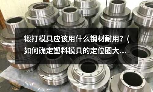 锻打模具应该用什么钢材耐用?(如何确定塑料模具的定位圈大小?)