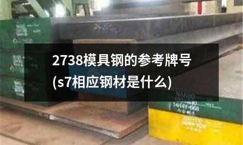 2738模具钢的参考牌号(s7相应钢材是什么)