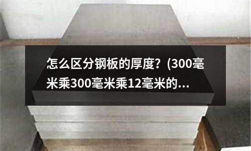 怎么区分钢板的厚度?(300毫米乘300毫米乘12毫米的铁板质量)