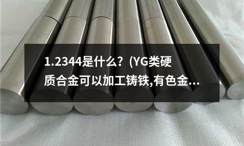 1.2344是什么?(YG类硬质合金可以加工铸铁,有色金属和非金属材料吗)