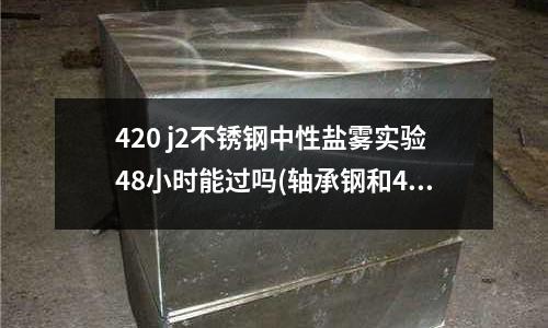420 j2不锈钢中性盐雾实验48小时能过吗(轴承钢和45号钢怎样进行热处理?)