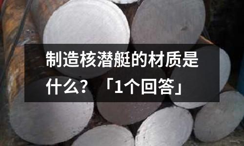 制造核潜艇的材质是什么?「1个回答」