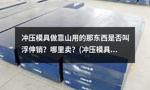 冲压模具做靠山用的那东西是否叫浮伸销?哪里卖?(冲压模具里计算凹凸模刃口尺寸里有个)