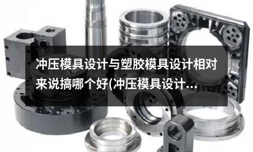 冲压模具设计与塑胶模具设计相对来说搞哪个好(冲压模具设计{钢板模}的步骤是?)