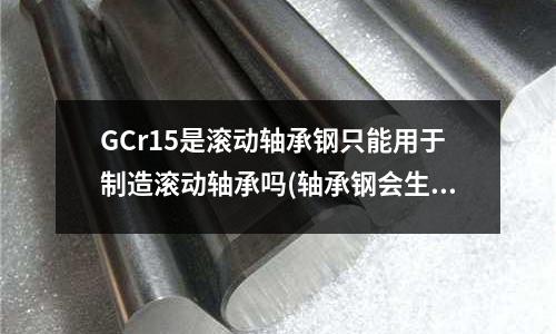 GCr15是滚动轴承钢只能用于制造滚动轴承吗(轴承钢会生锈吗?)