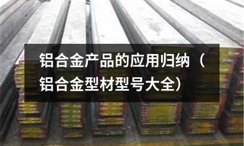 铝合金产品的应用归纳(铝合金型材型号大全)