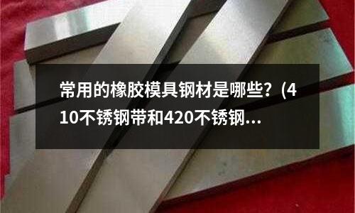 常用的橡胶模具钢材是哪些?(410不锈钢带和420不锈钢带哪个好?)